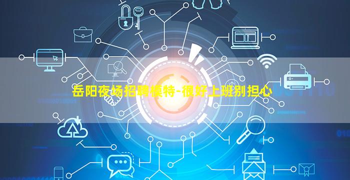 岳阳夜场招聘模特-很好上班别担心